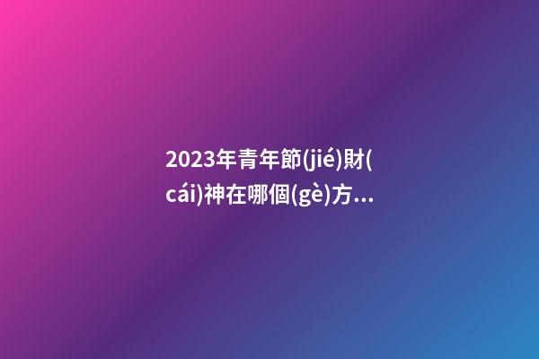 2023年青年節(jié)財(cái)神在哪個(gè)方向 今日財(cái)神方位
